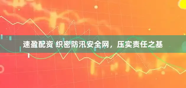 速盈配资 织密防汛安全网，压实责任之基