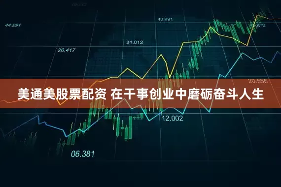 美通美股票配资 在干事创业中磨砺奋斗人生