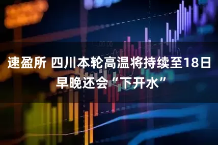 速盈所 四川本轮高温将持续至18日 早晚还会“下开水”