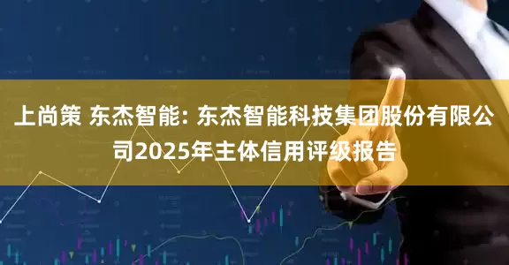 上尚策 东杰智能: 东杰智能科技集团股份有限公司2025年主体信用评级报告