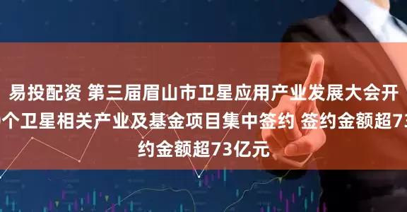 易投配资 第三届眉山市卫星应用产业发展大会开幕 10个卫星相关产业及基金项目集中签约 签约金额超73亿元