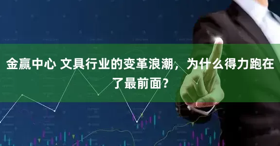 金赢中心 文具行业的变革浪潮，为什么得力跑在了最前面？