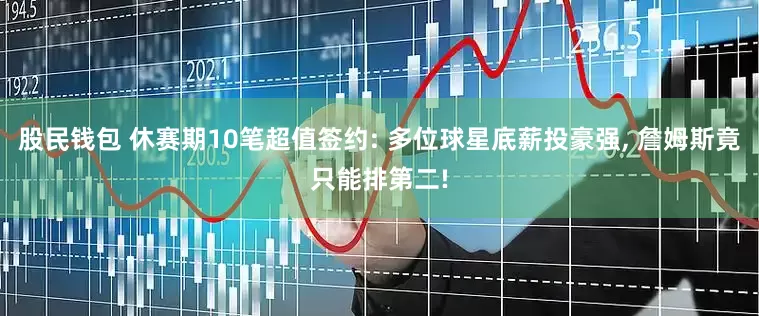股民钱包 休赛期10笔超值签约: 多位球星底薪投豪强, 詹姆斯竟只能排第二!