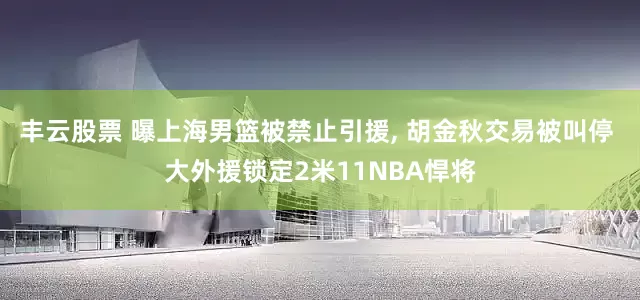 丰云股票 曝上海男篮被禁止引援, 胡金秋交易被叫停 大外援锁定2米11NBA悍将