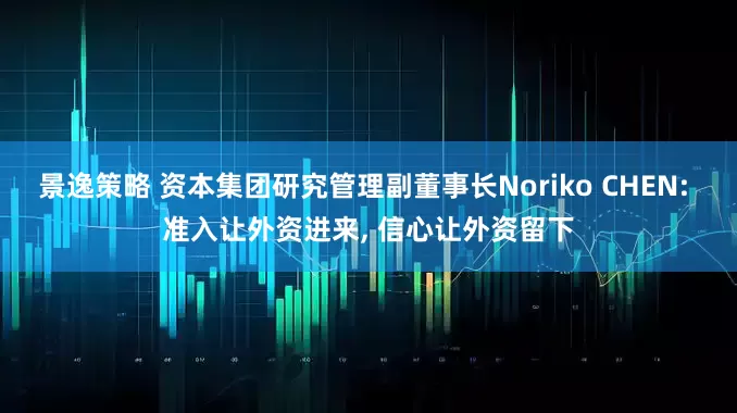 景逸策略 资本集团研究管理副董事长Noriko CHEN: 准入让外资进来, 信心让外资留下